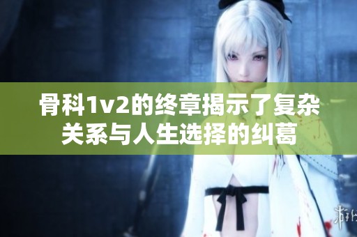 骨科1v2的终章揭示了复杂关系与人生选择的纠葛