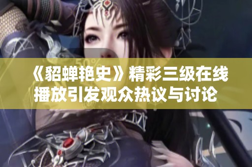 《貂蝉艳史》精彩三级在线播放引发观众热议与讨论