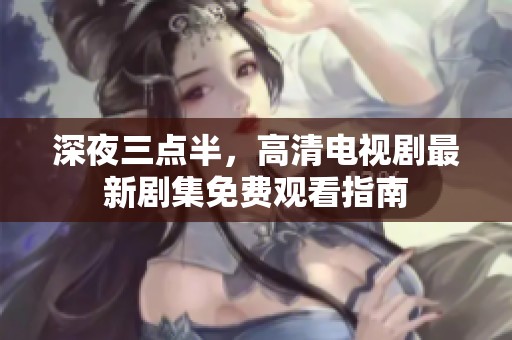 深夜三点半，高清电视剧最新剧集免费观看指南