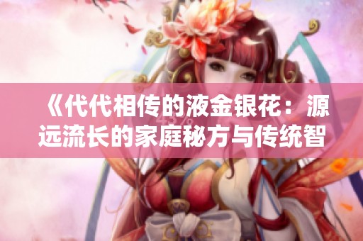 《代代相传的液金银花：源远流长的家庭秘方与传统智慧》