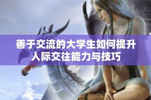 善于交流的大学生如何提升人际交往能力与技巧