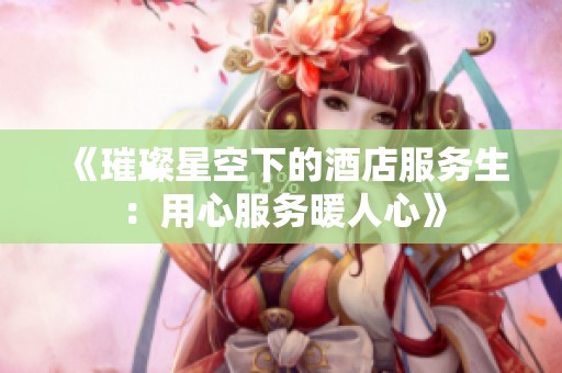 《璀璨星空下的酒店服务生：用心服务暖人心》