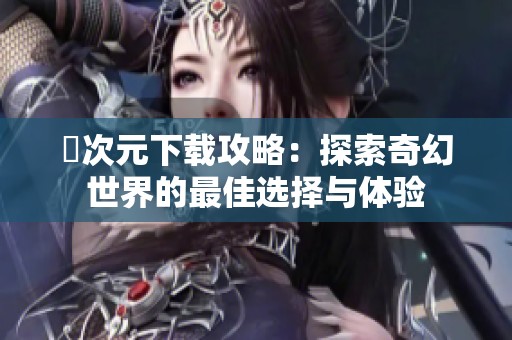 囧次元下载攻略：探索奇幻世界的最佳选择与体验