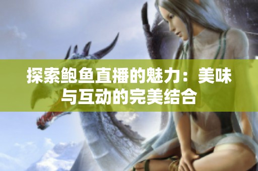 探索鲍鱼直播的魅力：美味与互动的完美结合