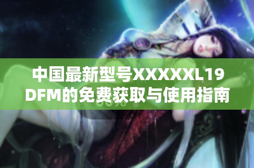 中国最新型号XXXXXL19DFM的免费获取与使用指南