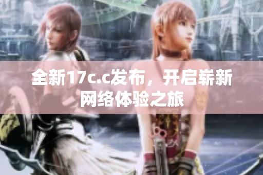 全新17c.c发布，开启崭新网络体验之旅