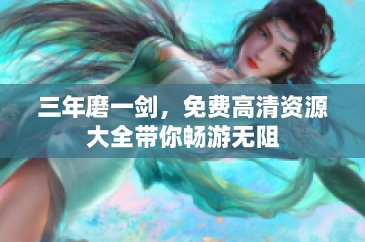 三年磨一剑，免费高清资源大全带你畅游无阻