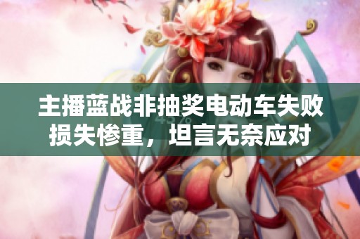 主播蓝战非抽奖电动车失败损失惨重，坦言无奈应对