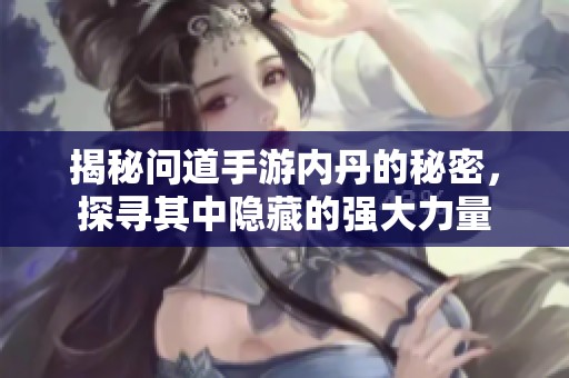 揭秘问道手游内丹的秘密，探寻其中隐藏的强大力量