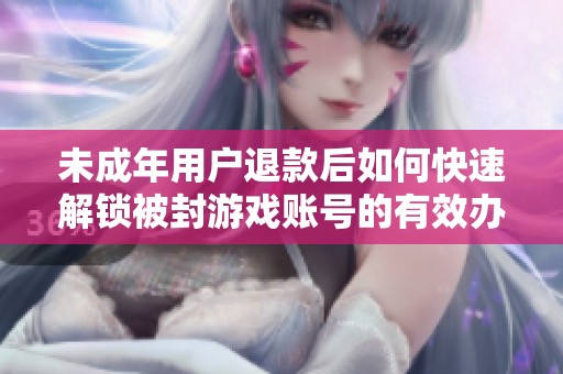 未成年用户退款后如何快速解锁被封游戏账号的有效办法