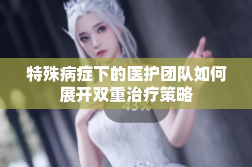 特殊病症下的医护团队如何展开双重治疗策略