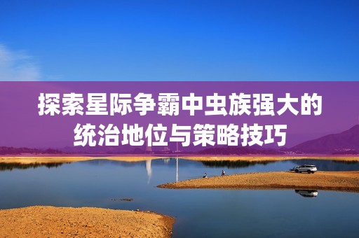 探索星际争霸中虫族强大的统治地位与策略技巧