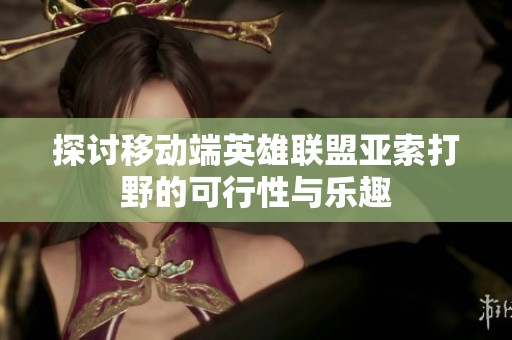 探讨移动端英雄联盟亚索打野的可行性与乐趣