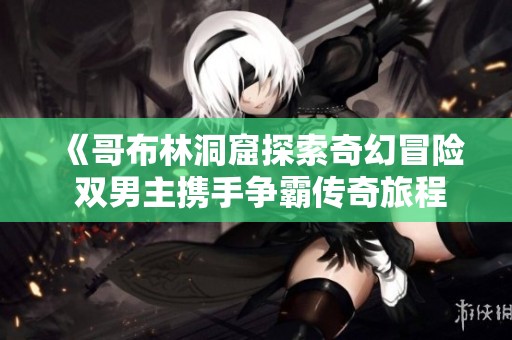 《哥布林洞窟探索奇幻冒险 双男主携手争霸传奇旅程》