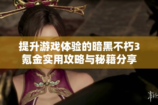 提升游戏体验的暗黑不朽3氪金实用攻略与秘籍分享