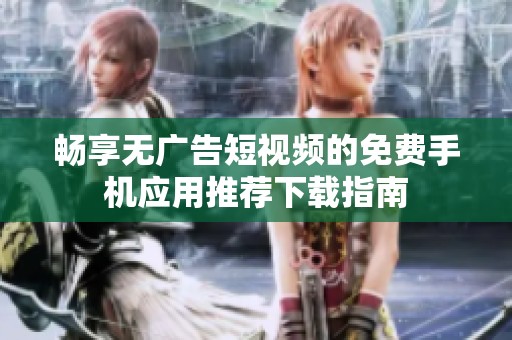 畅享无广告短视频的免费手机应用推荐下载指南