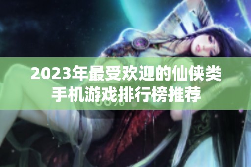 2023年最受欢迎的仙侠类手机游戏排行榜推荐