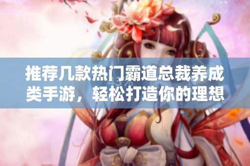 推荐几款热门霸道总裁养成类手游，轻松打造你的理想男友