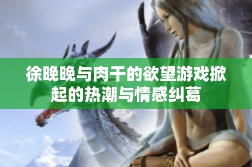 徐晚晚与肉干的欲望游戏掀起的热潮与情感纠葛