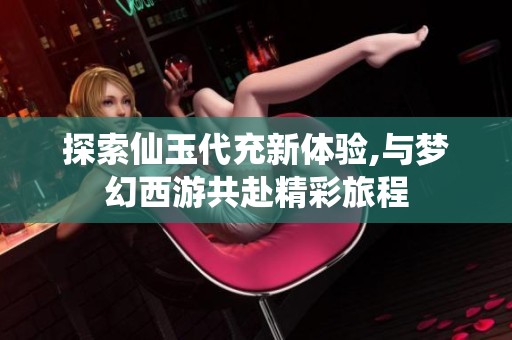 探索仙玉代充新体验,与梦幻西游共赴精彩旅程