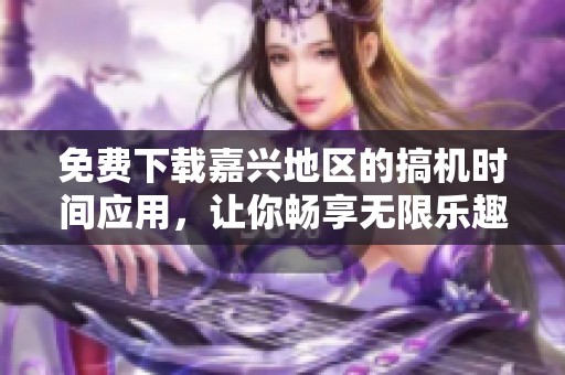 免费下载嘉兴地区的搞机时间应用，让你畅享无限乐趣