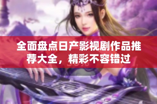 全面盘点日产影视剧作品推荐大全，精彩不容错过