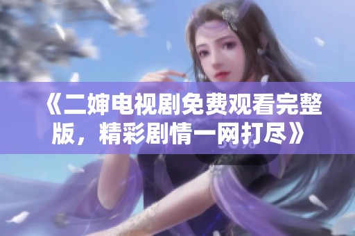 《二婶电视剧免费观看完整版，精彩剧情一网打尽》