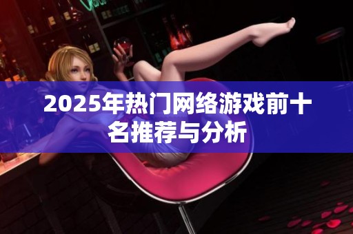 2025年热门网络游戏前十名推荐与分析