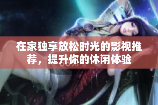 在家独享放松时光的影视推荐，提升你的休闲体验