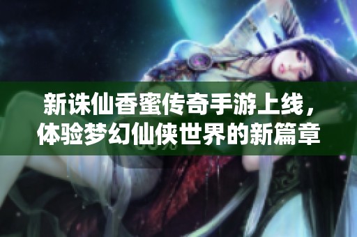 新诛仙香蜜传奇手游上线，体验梦幻仙侠世界的新篇章