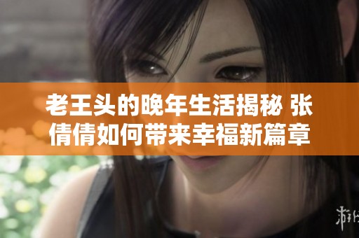 老王头的晚年生活揭秘 张倩倩如何带来幸福新篇章