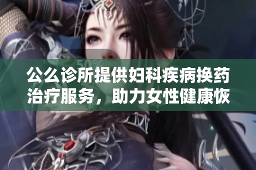 公么诊所提供妇科疾病换药治疗服务，助力女性健康恢复