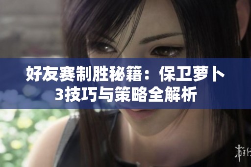 好友赛制胜秘籍：保卫萝卜3技巧与策略全解析