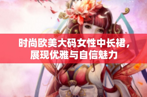 时尚欧美大码女性中长裙，展现优雅与自信魅力