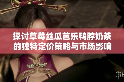 探讨草莓丝瓜芭乐鸭脖奶茶的独特定价策略与市场影响