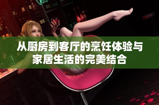 从厨房到客厅的烹饪体验与家居生活的完美结合