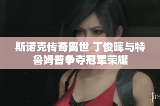 斯诺克传奇离世 丁俊晖与特鲁姆普争夺冠军荣耀