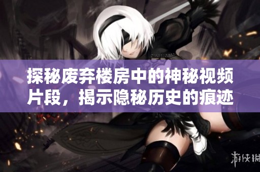 探秘废弃楼房中的神秘视频片段，揭示隐秘历史的痕迹