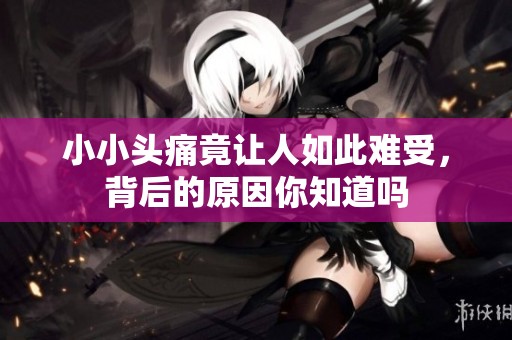 小小头痛竟让人如此难受，背后的原因你知道吗