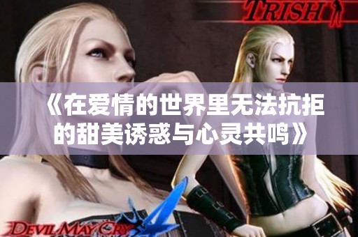 《在爱情的世界里无法抗拒的甜美诱惑与心灵共鸣》