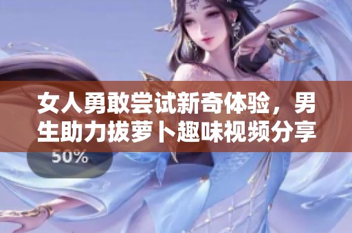 女人勇敢尝试新奇体验，男生助力拔萝卜趣味视频分享