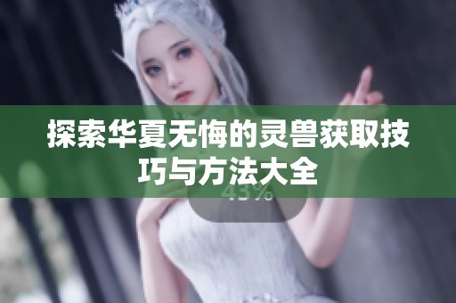 探索华夏无悔的灵兽获取技巧与方法大全