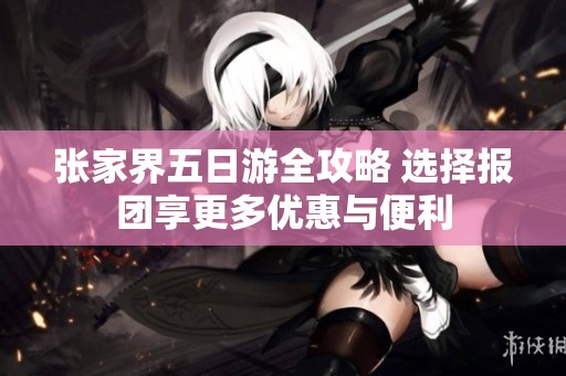 张家界五日游全攻略 选择报团享更多优惠与便利