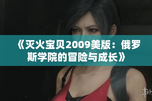 《灭火宝贝2009美版：俄罗斯学院的冒险与成长》