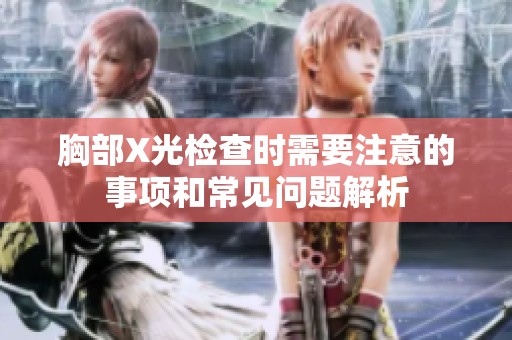 胸部X光检查时需要注意的事项和常见问题解析