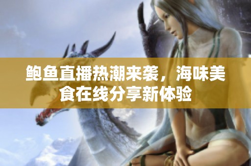鲍鱼直播热潮来袭，海味美食在线分享新体验