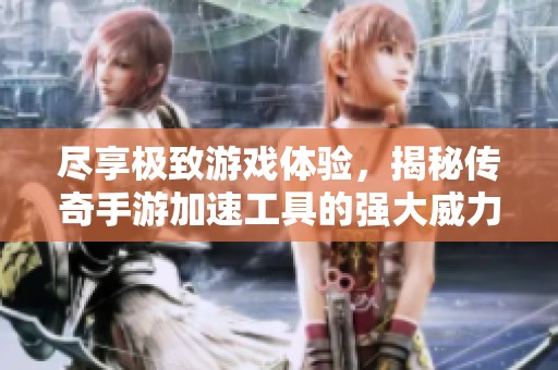 尽享极致游戏体验，揭秘传奇手游加速工具的强大威力