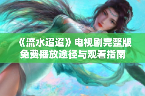 《流水迢迢》电视剧完整版免费播放途径与观看指南