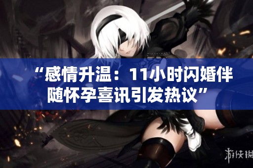 “感情升温：11小时闪婚伴随怀孕喜讯引发热议”
