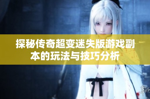 探秘传奇超变迷失版游戏副本的玩法与技巧分析